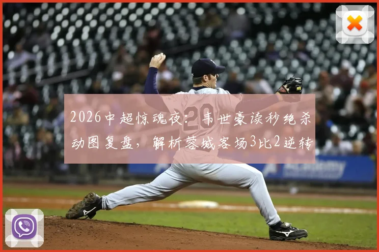 2026中超惊魂夜：韦世豪读秒绝杀动图复盘，解析蓉城客场3比2逆转深圳新鹏城让二追三战术