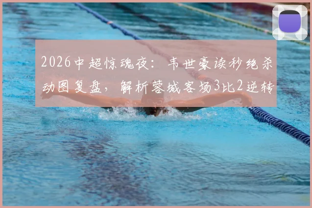 2026中超惊魂夜：韦世豪读秒绝杀动图复盘，解析蓉城客场3比2逆转深圳新鹏城让二追三战术