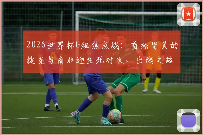 2026世界杯G组焦点战：首轮皆负的捷克与南非迎生死对决，出线之路已无退路可言