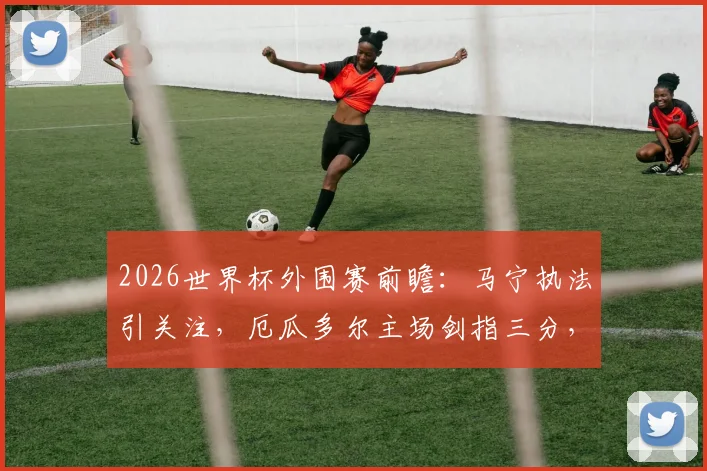 2026世界杯外围赛前瞻：马宁执法引关注，厄瓜多尔主场剑指三分，库拉索如何避免溃败？