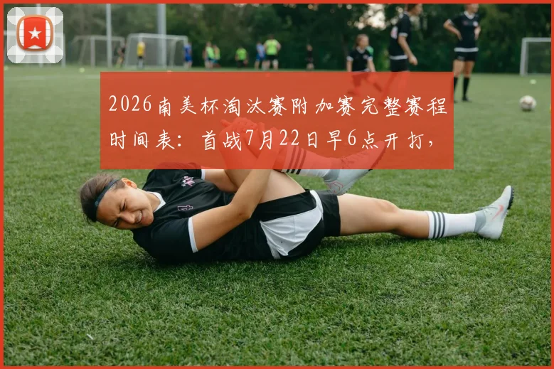 2026南美杯淘汰赛附加赛完整赛程时间表：首战7月22日早6点开打，附球队对阵名单及直播观看指南