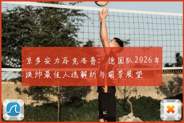 京多安力荐克洛普：德国队2026年换帅最佳人选解析与前景展望