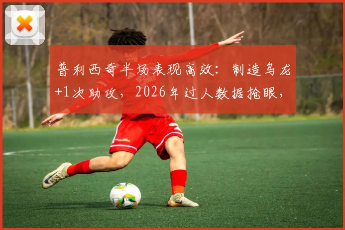 普利西奇半场表现高效：制造乌龙+1次助攻，2026年过人数据抢眼，详解其关键作用