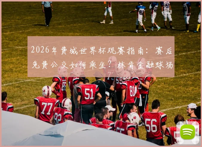 2026年费城世界杯观赛指南：赛后免费公交如何乘坐？林肯金融球场散场交通全攻略