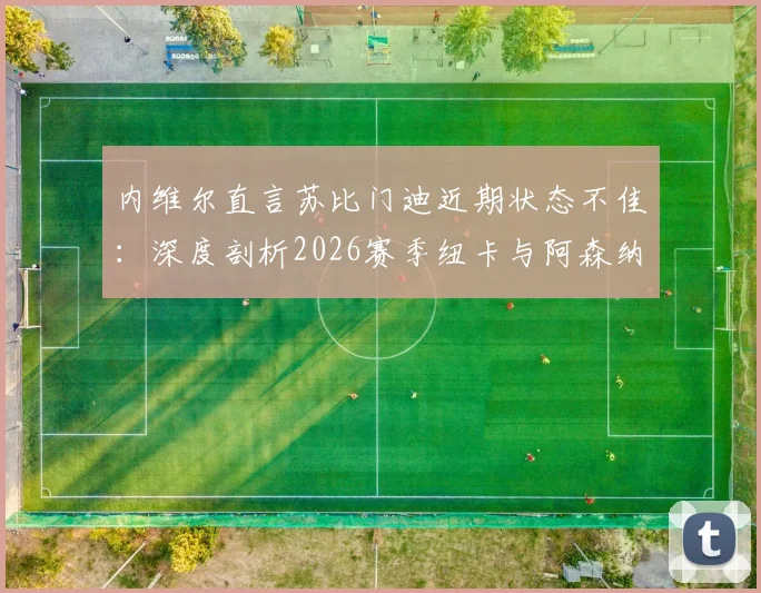 内维尔直言苏比门迪近期状态不佳：深度剖析2026赛季纽卡与阿森纳中场真实差距