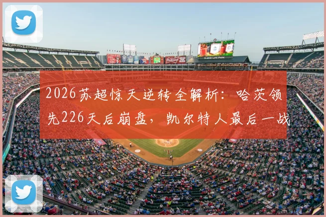 2026苏超惊天逆转全解析：哈茨领先226天后崩盘，凯尔特人最后一战定江山