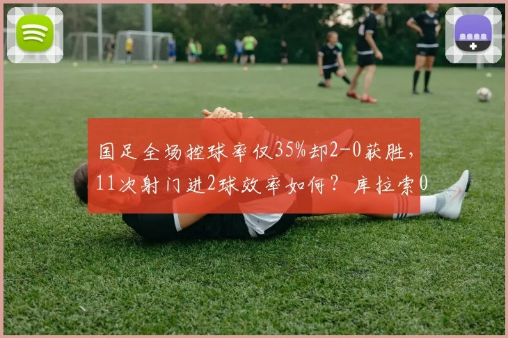 国足全场控球率仅35%却2-0获胜，11次射门进2球效率如何？库拉索0射正深度解析