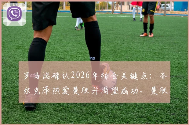 罗马诺确认2026年转会关键点：齐尔克泽热爱曼联并渴望成功，曼联引援策略与球迷期待分析