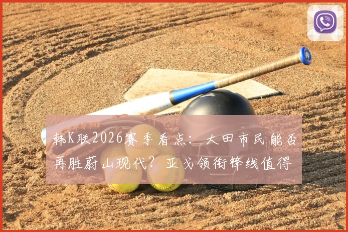 韩K联2026赛季看点:大田市民能否再胜蔚山现代?亚戈领衔锋线值得关注