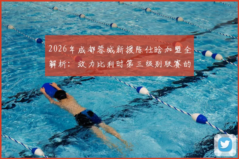 2026年成都蓉城新援陈仕晗加盟全解析：效力比利时第三级别联赛的中国留洋前锋实力如何？