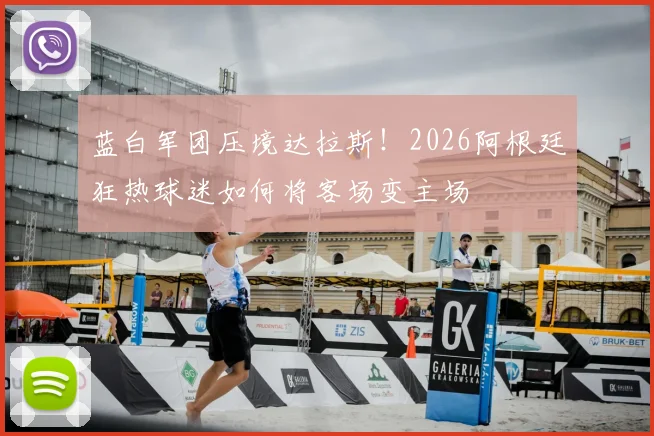 蓝白军团压境达拉斯！2026阿根廷狂热球迷如何将客场变主场
