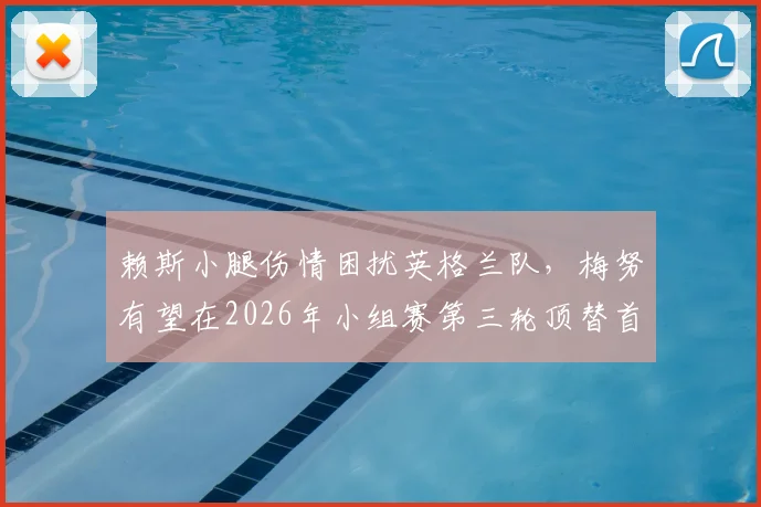 赖斯小腿伤情困扰英格兰队，梅努有望在2026年小组赛第三轮顶替首发，阵容影响几何？