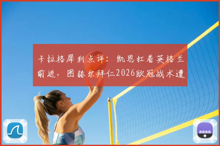 卡拉格犀利点评：凯恩扛着英格兰前进，图赫尔拜仁2026欧冠战术遭批，急需深度反思与调整