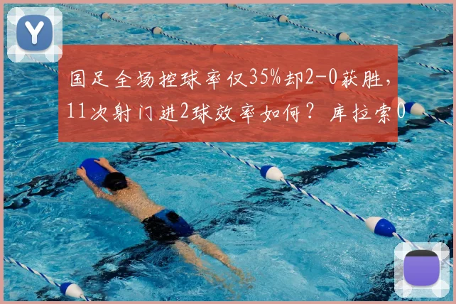 国足全场控球率仅35%却2-0获胜,11次射门进2球效率如何?库拉索0射正深度解析