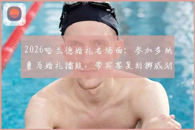 2026哈兰德婚礼名场面：参加多纳鲁马婚礼擂鼓，带宾客复刻挪威划船庆祝视频集锦与趣闻