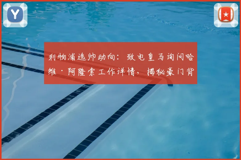利物浦选帅动向：致电皇马询问哈维·阿隆索工作详情，揭秘豪门背景调查关键步骤