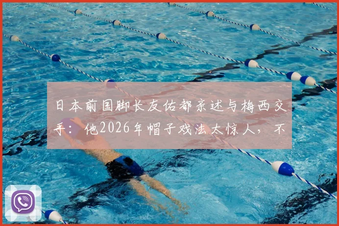 日本前国脚长友佑都亲述与梅西交手：他2026年帽子戏法太惊人，不愧是足坛之神！