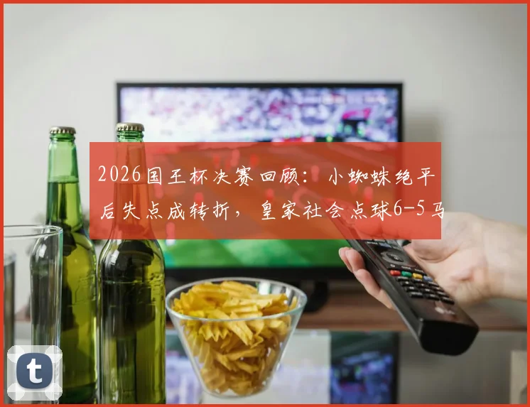 2026国王杯决赛回顾：小蜘蛛绝平后失点成转折，皇家社会点球6-5马竞夺冠细节全解析