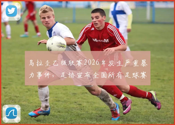乌拉圭乙级联赛2026年发生严重暴力事件，足协宣布全国所有足球赛事暂停，球迷冲突原因深度分析