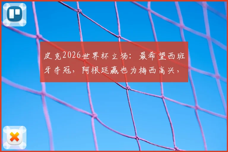 皮克2026世界杯立场：最希望西班牙夺冠，阿根廷赢也为梅西高兴，深度解读其与梅西的巴萨情谊