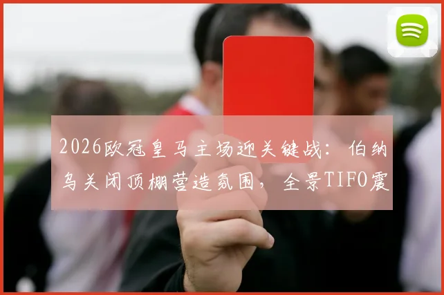 2026欧冠皇马主场迎关键战：伯纳乌关闭顶棚营造氛围，全景TIFO震撼展示全解析