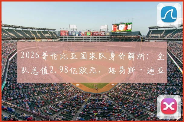 2026哥伦比亚国家队身价解析：全队总值2.98亿欧元，路易斯·迪亚斯领衔，J罗仅200万欧元引关注