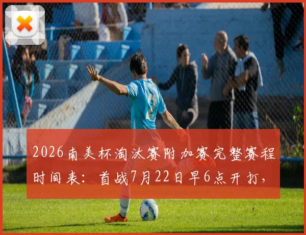 2026南美杯淘汰赛附加赛完整赛程时间表：首战7月22日早6点开打，附球队对阵名单及直播观看指南