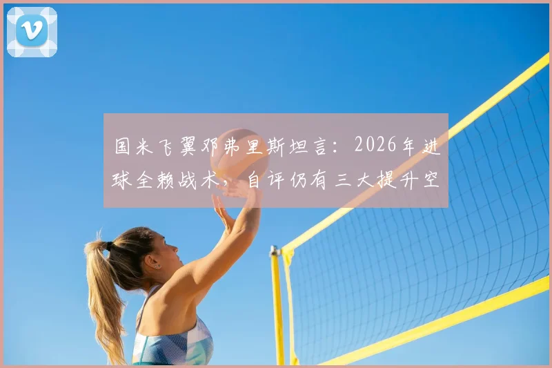 国米飞翼邓弗里斯坦言：2026年进球全赖战术，自评仍有三大提升空间