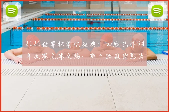 2026世界杯前忆经典：回顾巴乔94年决赛点球之殇，那个孤寂背影为何仍令人动容