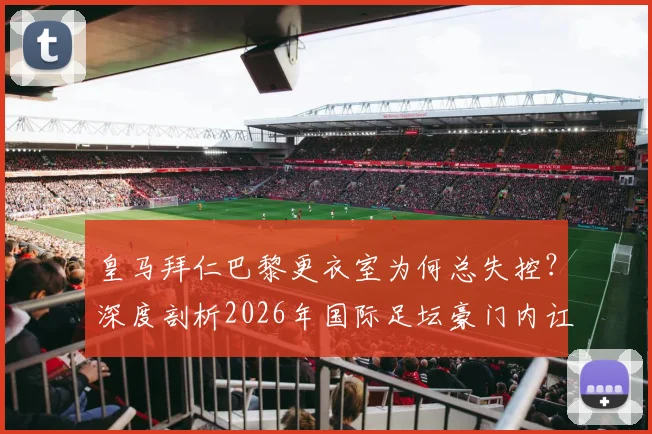 皇马拜仁巴黎更衣室为何总失控？深度剖析2026年国际足坛豪门内讧真实原因与危机处理方案