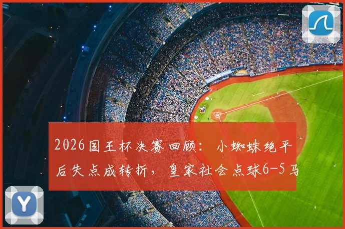 2026国王杯决赛回顾：小蜘蛛绝平后失点成转折，皇家社会点球6-5马竞夺冠细节全解析