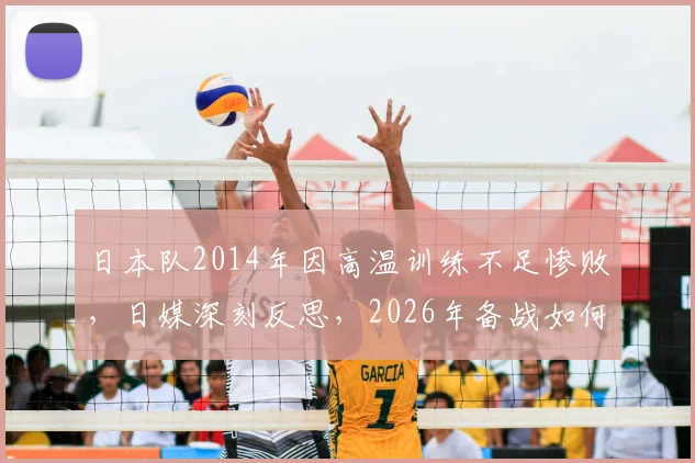 日本队2014年因高温训练不足惨败，日媒深刻反思，2026年备战如何吸取教训避免重蹈覆辙