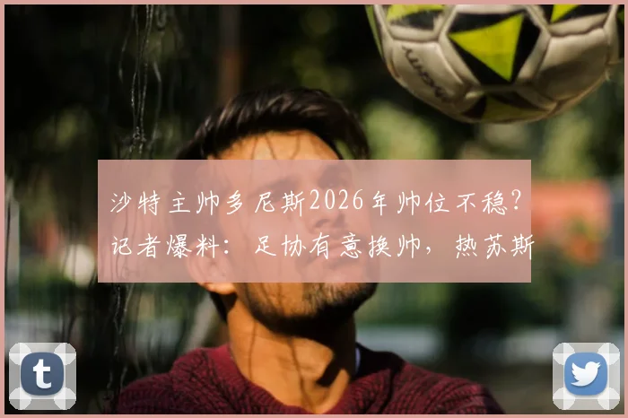 沙特主帅多尼斯2026年帅位不稳？记者爆料：足协有意换帅，热苏斯成接替首选