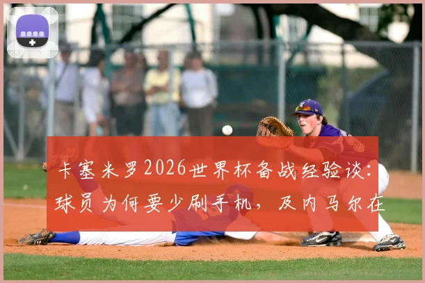 卡塞米罗2026世界杯备战经验谈：球员为何要少刷手机，及内马尔在巴西队的真实角色解读