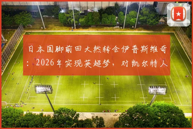 日本国脚前田大然转会伊普斯维奇：2026年实现英超梦，对凯尔特人战术影响几何？