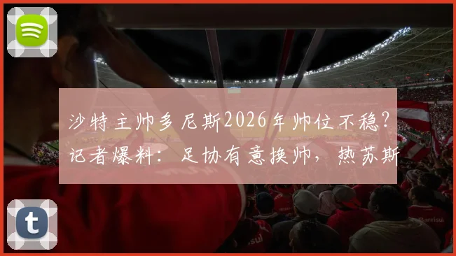 沙特主帅多尼斯2026年帅位不稳？记者爆料：足协有意换帅，热苏斯成接替首选