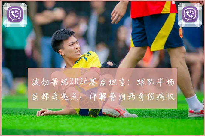 波切蒂诺2026赛后坦言：球队半场发挥是亮点，详解普利西奇伤病恢复时间与复出前景