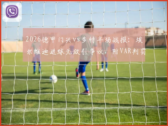 2026德甲门兴vs多特半场战报：埃尔维迪进球无效引争议，附VAR判罚规则与全场技术统计深度解读
