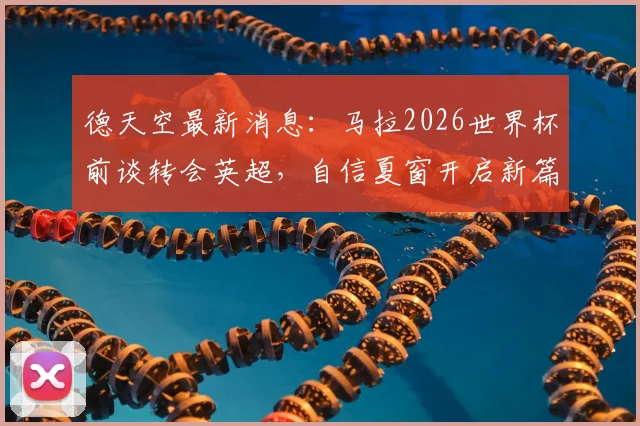 德天空最新消息：马拉2026世界杯前谈转会英超，自信夏窗开启新篇章，核心目标锁定世界杯舞台