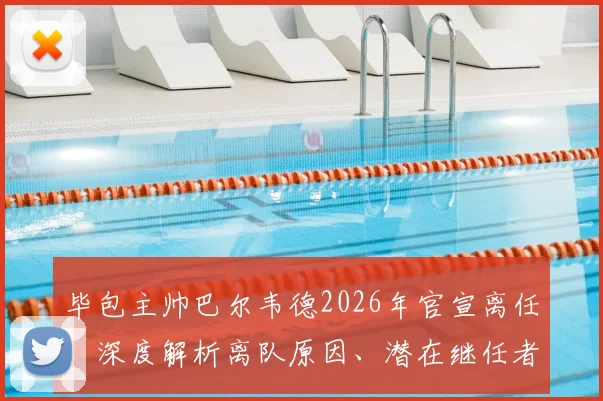 毕包主帅巴尔韦德2026年官宣离任：深度解析离队原因、潜在继任者及对毕尔巴鄂竞技未来影响