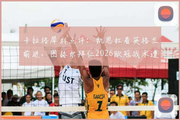 卡拉格犀利点评：凯恩扛着英格兰前进，图赫尔拜仁2026欧冠战术遭批，急需深度反思与调整