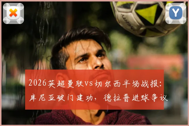 2026英超曼联vs切尔西半场战报：库尼亚破门建功，德拉普进球争议被吹，红魔1-0领先