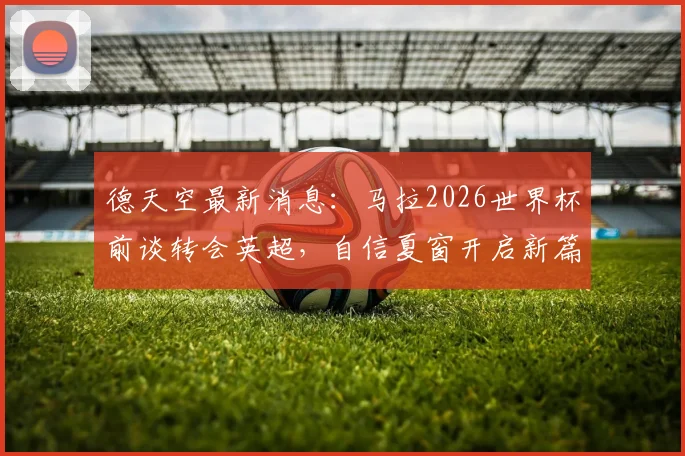 德天空最新消息：马拉2026世界杯前谈转会英超，自信夏窗开启新篇章，核心目标锁定世界杯舞台