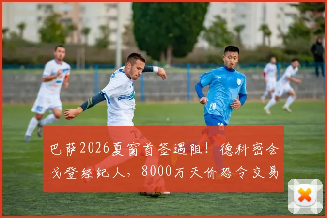 巴萨2026夏窗首签遇阻！德科密会戈登经纪人，8000万天价恐令交易告吹，备选方案有哪些？