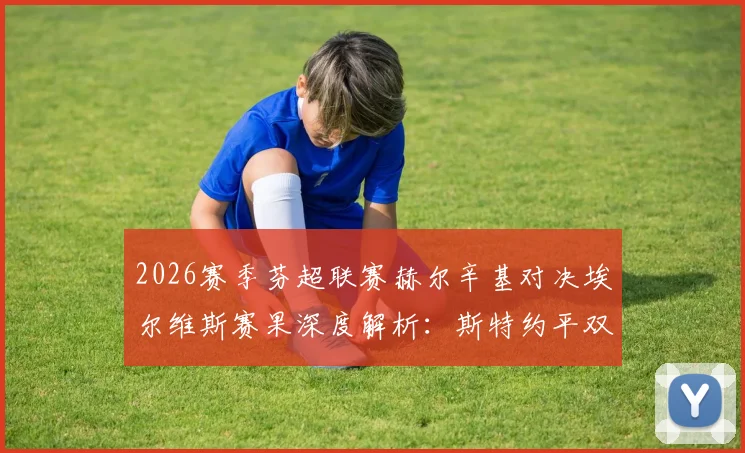2026赛季芬超联赛赫尔辛基对决埃尔维斯赛果深度解析：斯特约平双响与博彻斯救主背后的战术博弈
