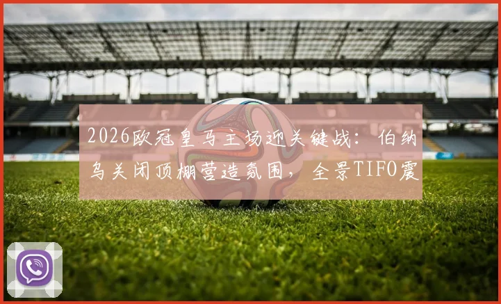 2026欧冠皇马主场迎关键战：伯纳乌关闭顶棚营造氛围，全景TIFO震撼展示全解析