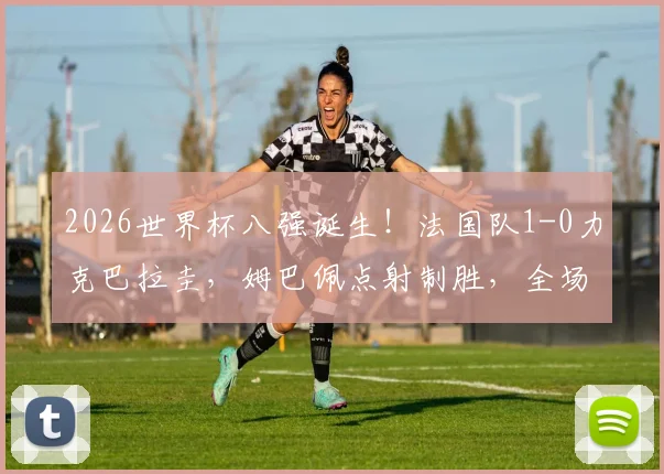 2026世界杯八强诞生！法国队1-0力克巴拉圭，姆巴佩点射制胜，全场焦点解读与回放指南
