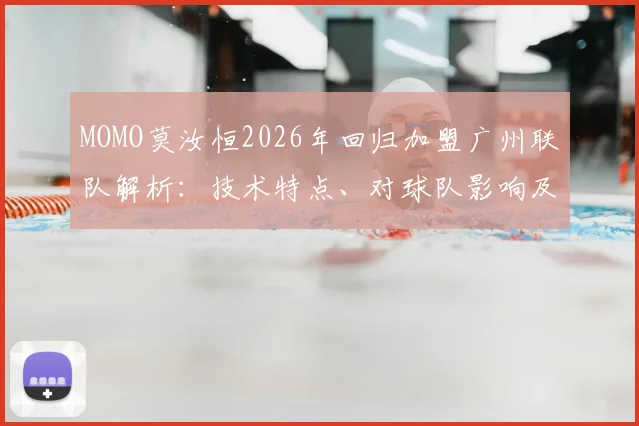 MOMO莫汝恒2026年回归加盟广州联队解析：技术特点、对球队影响及香港球员CBA前景展望