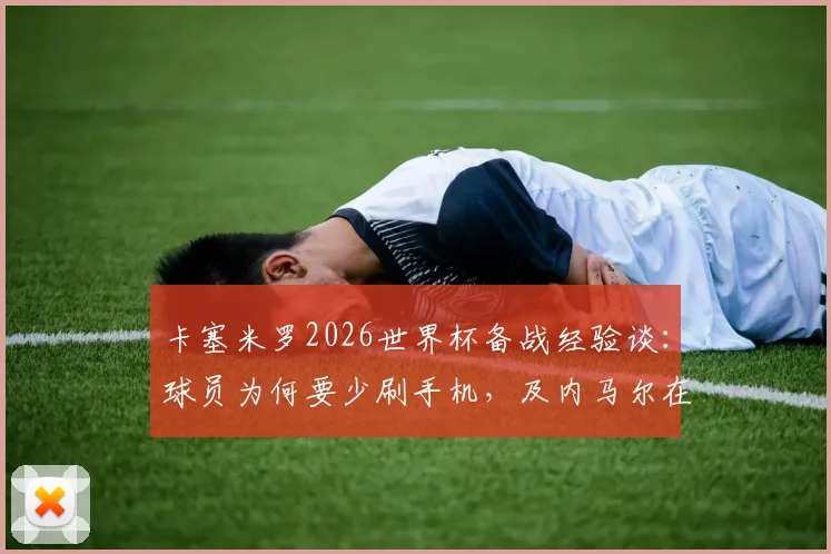 卡塞米罗2026世界杯备战经验谈:球员为何要少刷手机,及内马尔在巴西队的真实角色解读