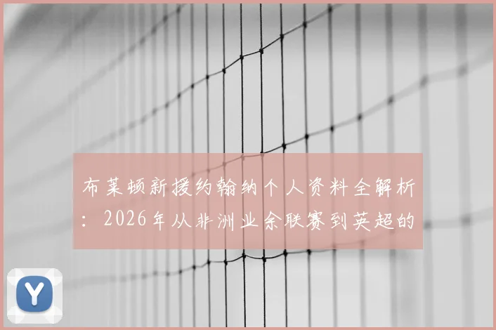 布莱顿新援约翰纳个人资料全解析：2026年从非洲业余联赛到英超的逆袭之路，附约翰纳足球经历详细时间线